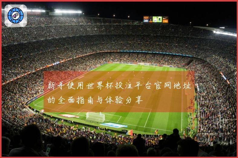 新手使用世界杯投注平台官网地址的全面指南与体验分享