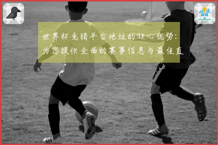 世界杯竞猜平台地址的核心优势：为您提供全面的赛事信息与最佳直播体验