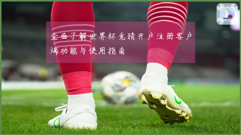 全面了解世界杯竞猜开户注册客户端功能与使用指南