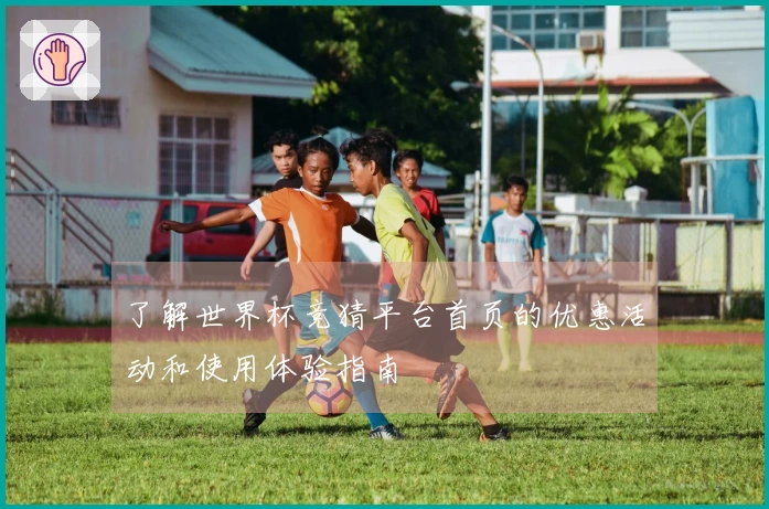 了解世界杯竞猜平台首页的优惠活动和使用体验指南