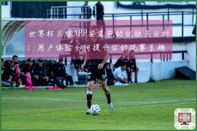 世界杯买球APP安装包的优缺点分析:用户体验如何提升你的观赛乐趣