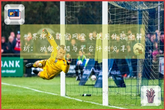 世界杯竞猜官网登录使用体验全解析：功能介绍与平台评测分享