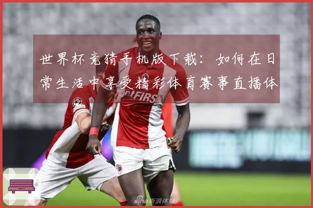 世界杯竞猜手机版下载:如何在日常生活中享受精彩体育赛事直播体验