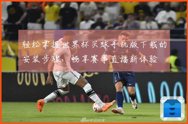 轻松掌握世界杯买球手机版下载的安装步骤,畅享赛事直播新体验