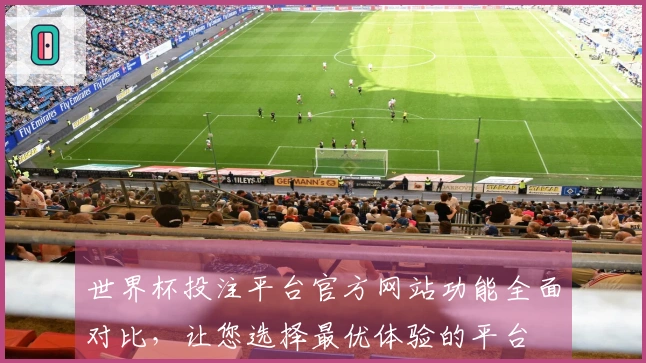 世界杯投注平台官方网站功能全面对比,让您选择最优体验的平台