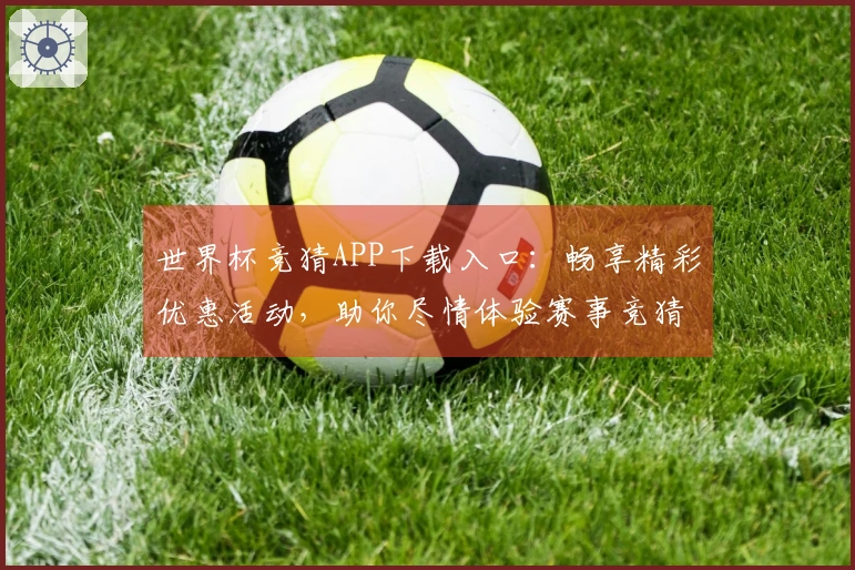 世界杯竞猜APP下载入口：畅享精彩优惠活动，助你尽情体验赛事竞猜乐趣