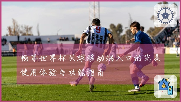 畅享世界杯买球移动端入口的完美使用体验与功能指南