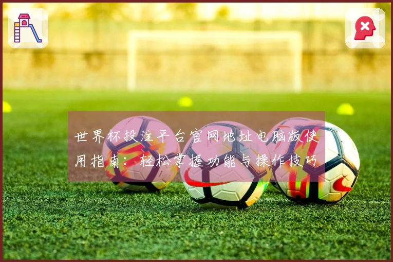 世界杯投注平台官网地址电脑版使用指南:轻松掌握功能与操作技巧