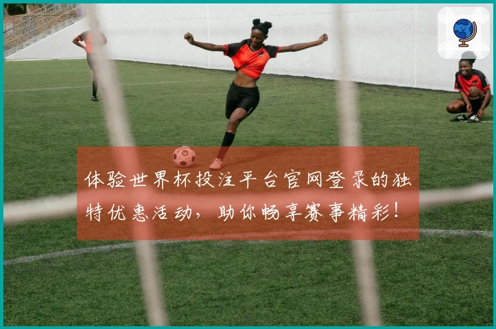 体验世界杯投注平台官网登录的独特优惠活动，助你畅享赛事精彩！