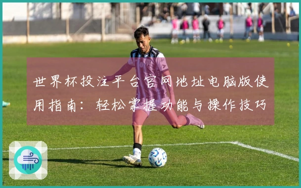 世界杯投注平台官网地址电脑版使用指南:轻松掌握功能与操作技巧