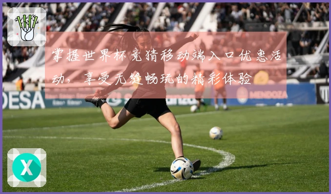 掌握世界杯竞猜移动端入口优惠活动，享受无缝畅玩的精彩体验