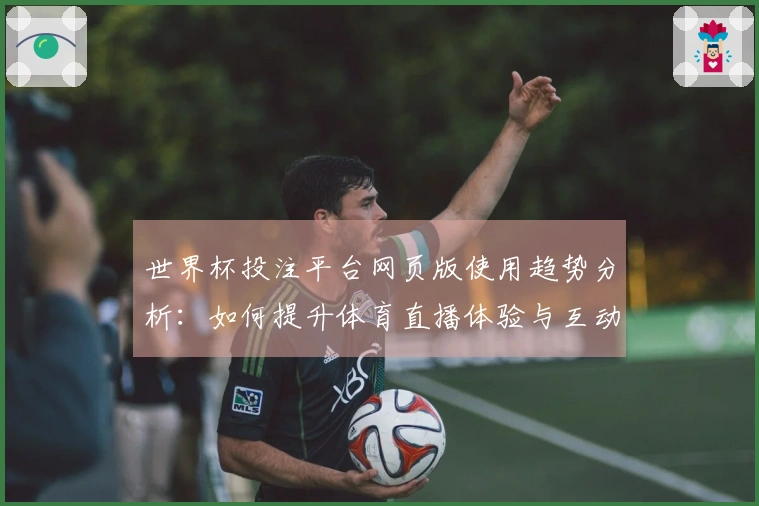 世界杯投注平台网页版使用趋势分析：如何提升体育直播体验与互动功能
