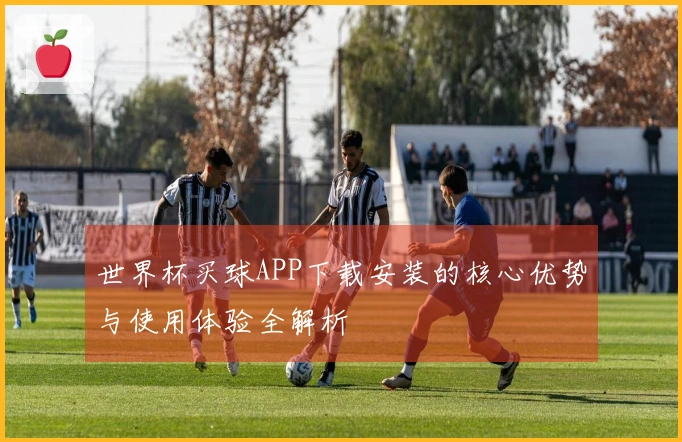 世界杯买球APP下载安装的核心优势与使用体验全解析