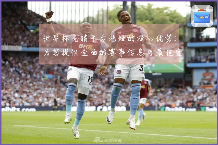 世界杯竞猜平台地址的核心优势：为您提供全面的赛事信息与最佳直播体验