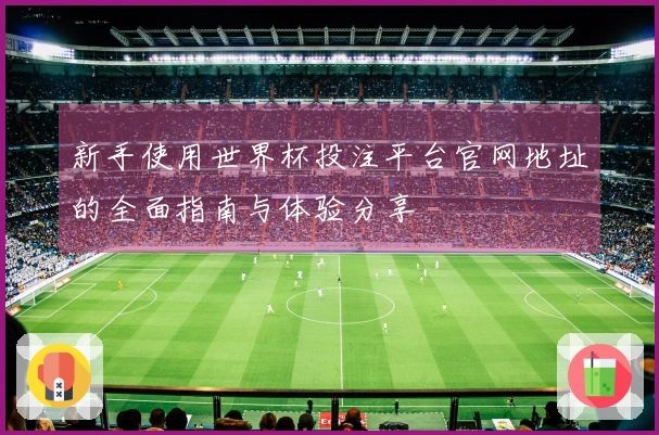 新手使用世界杯投注平台官网地址的全面指南与体验分享