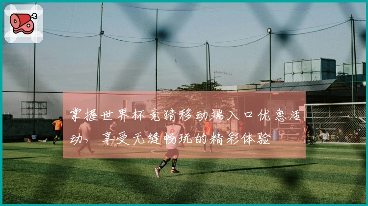 掌握世界杯竞猜移动端入口优惠活动，享受无缝畅玩的精彩体验