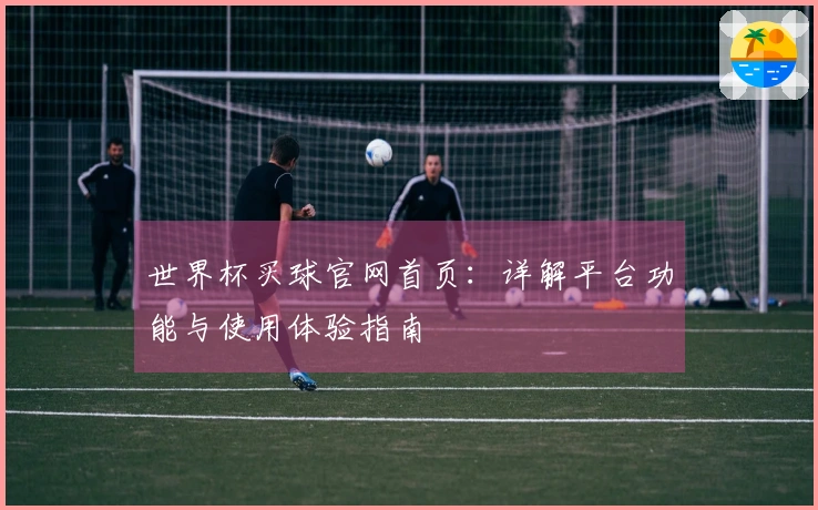 世界杯买球官网首页：详解平台功能与使用体验指南