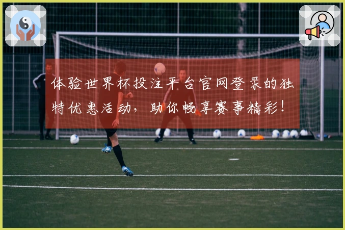 体验世界杯投注平台官网登录的独特优惠活动，助你畅享赛事精彩！